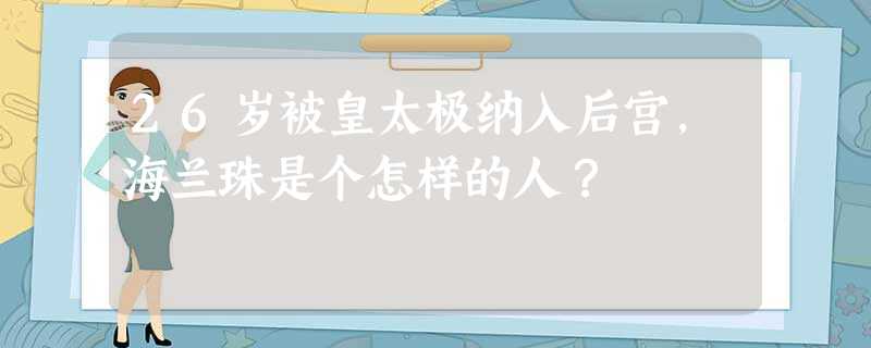 26岁被皇太极纳入后宫,海兰珠是个怎样的人? 26岁被皇太极纳入后宫,海兰珠是个怎样的人?
