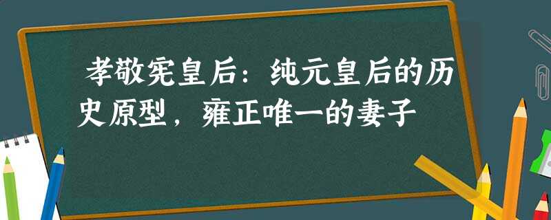 孝敬宪皇后:纯元皇后的历史原型,雍正唯一的妻子 孝敬宪皇后:纯元皇后的历史原型,雍正唯一的妻子