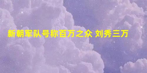 新朝军队号称百万之众 刘秀三万人是怎么做到以少胜多的 新朝军队号称百万之众 刘秀三万人是怎么做到以少胜多的