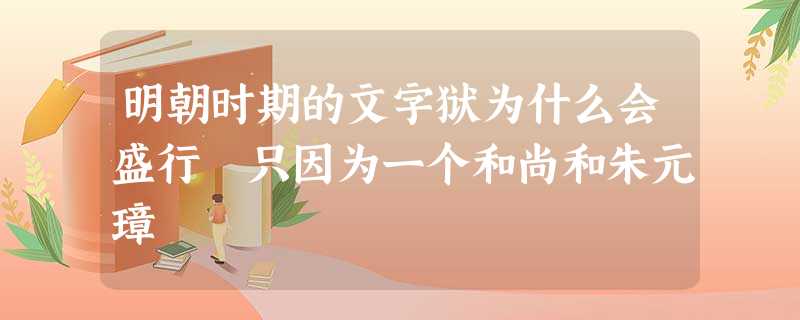 明朝时期的文字狱为什么会盛行 只因为一个和尚和朱元璋 明朝时期的文字狱为什么会盛行 只因为一个和尚和朱元璋