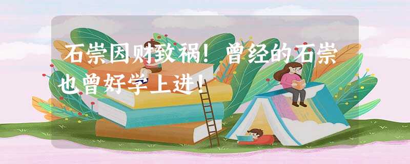 石崇因财致祸!曾经的石崇也曾好学上进! 石崇因财致祸!曾经的石崇也曾好学上进!