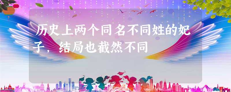 历史上两个同名不同姓的妃子,结局也截然不同 历史上两个同名不同姓的妃子,结局也截然不同