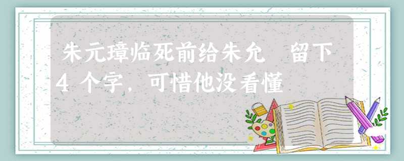 朱元璋临死前给朱允炆留下4个字,可惜他没看懂 朱元璋临死前给朱允炆留下4个字,可惜他没看懂