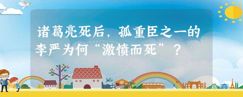 诸葛亮死后,孤重臣之一的李严为何“激愤而死”? 诸葛亮死后,孤重臣之一的李严为何“激愤而死”?