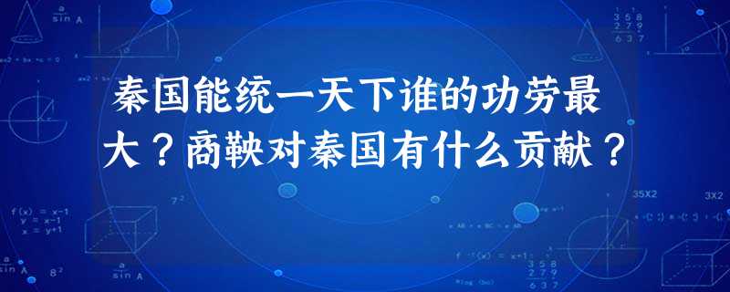 秦国能统一天下谁的功劳最大?商鞅对秦国有什么贡献? 秦国能统一天下谁的功劳最大?商鞅对秦国有什么贡献?