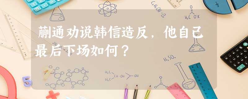 蒯通劝说韩信造反,他自己最后下场如何? 蒯通劝说韩信造反,他自己最后下场如何?