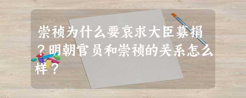 崇祯为什么要哀求大臣募捐?明朝官员和崇祯的关系怎么样? 崇祯为什么要哀求大臣募捐?明朝官员和崇祯的关系怎么样?
