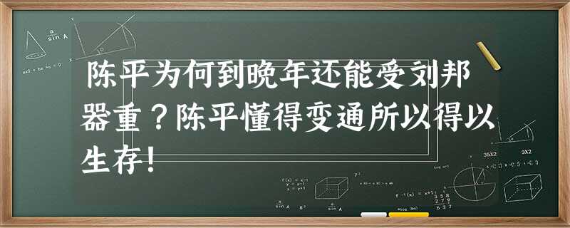 陈平为何到晚年还能受刘邦器重?陈平懂得变通所以得以生存! 陈平为何到晚年还能受刘邦器重?陈平懂得变通所以得以生存!