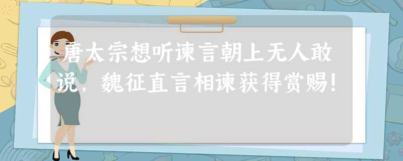 唐太宗想听谏言朝上无人敢说,魏征直言相谏获得赏赐! 唐太宗想听谏言朝上无人敢说,魏征直言相谏获得赏赐!