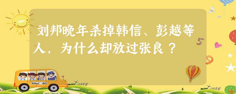 刘邦晚年杀掉韩信、彭越等人,为什么却放过张良? 刘邦晚年杀掉韩信、彭越等人,为什么却放过张良?