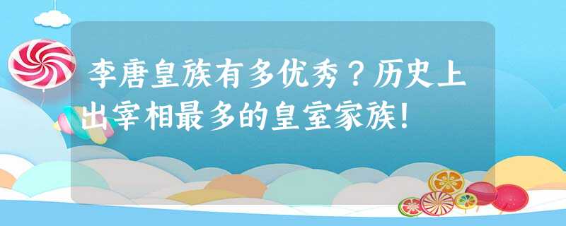 李唐皇族有多优秀?历史上出宰相最多的皇室家族! 李唐皇族有多优秀?历史上出宰相最多的皇室家族!