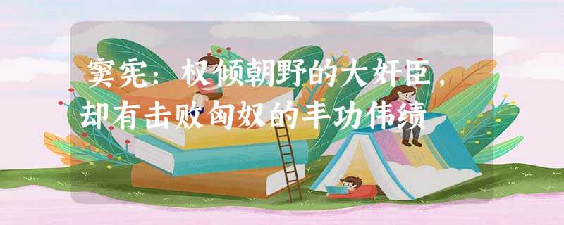 窦宪:权倾朝野的大奸臣,却有击败匈奴的丰功伟绩 窦宪:权倾朝野的大奸臣,却有击败匈奴的丰功伟绩