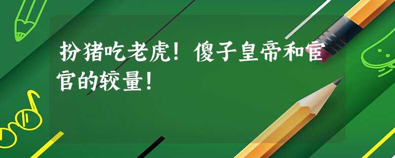 扮猪吃老虎!傻子皇帝和宦官的较量! 扮猪吃老虎!傻子皇帝和宦官的较量!
