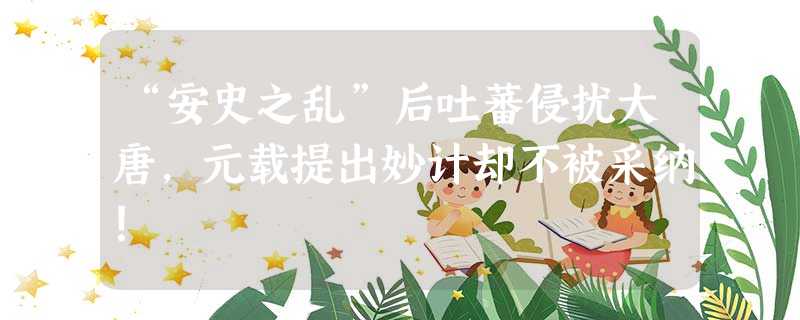 “安史之乱”后吐蕃侵扰大唐,元载提出妙计却不被采纳! “安史之乱”后吐蕃侵扰大唐,元载提出妙计却不被采纳!