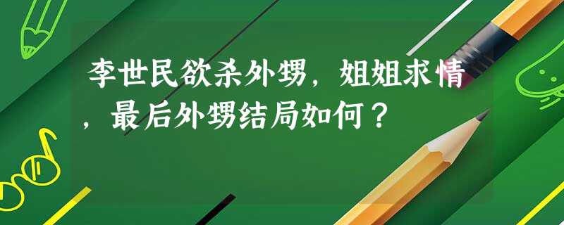 李世民欲杀外甥,姐姐求情,最后外甥结局如何? 李世民欲杀外甥,姐姐求情,最后外甥结局如何?