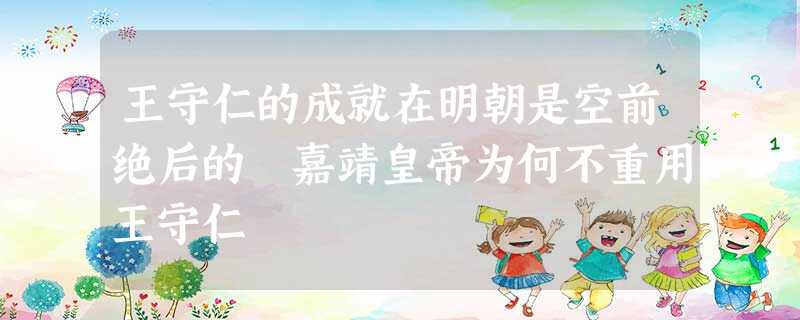 王守仁的成就在明朝是空前绝后的 嘉靖皇帝为何不重用王守仁 王守仁的成就在明朝是空前绝后的 嘉靖皇帝为何不重用王守仁