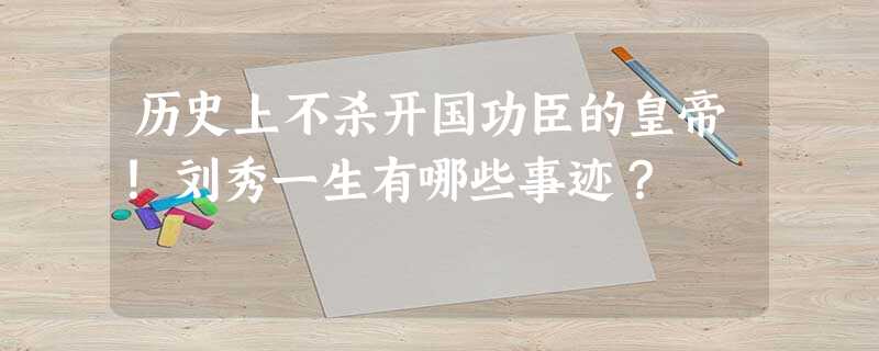 历史上不杀开国功臣的皇帝!刘秀一生有哪些事迹? 历史上不杀开国功臣的皇帝!刘秀一生有哪些事迹?