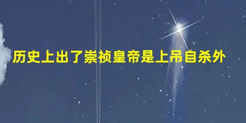 历史上出了崇祯皇帝是上吊自杀外 还有哪些皇帝是上吊的 历史上出了崇祯皇帝是上吊自杀外 还有哪些皇帝是上吊的