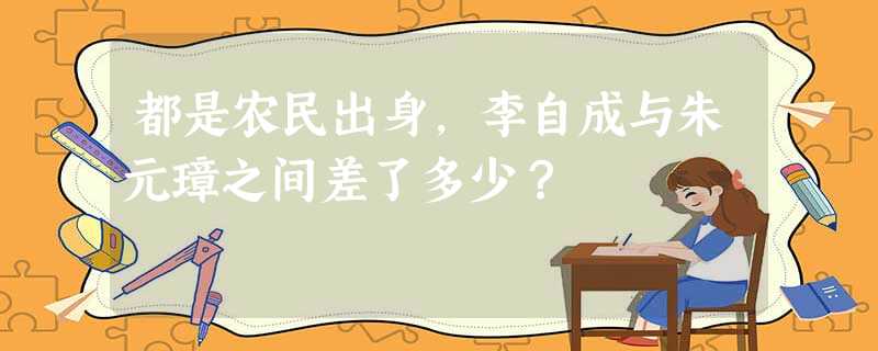 都是农民出身,李自成与朱元璋之间差了多少? 都是农民出身,李自成与朱元璋之间差了多少?
