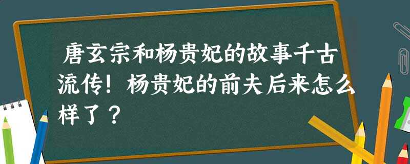 唐玄宗和杨贵妃的故事千古流传!杨贵妃的前夫后来怎么样了? 唐玄宗和杨贵妃的故事千古流传!杨贵妃的前夫后来怎么样了?