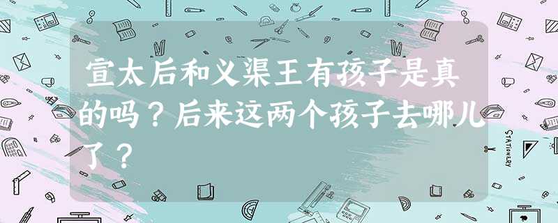宣太后和义渠王有孩子是真的吗?后来这两个孩子去哪儿了? 宣太后和义渠王有孩子是真的吗?后来这两个孩子去哪儿了?