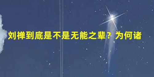 刘禅到底是不是无能之辈?为何诸葛亮死后他还能称帝30年? 刘禅到底是不是无能之辈?为何诸葛亮死后他还能称帝30年?