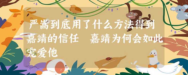 严嵩到底用了什么方法得到嘉靖的信任 嘉靖为何会如此宠爱他 严嵩到底用了什么方法得到嘉靖的信任 嘉靖为何会如此宠爱他