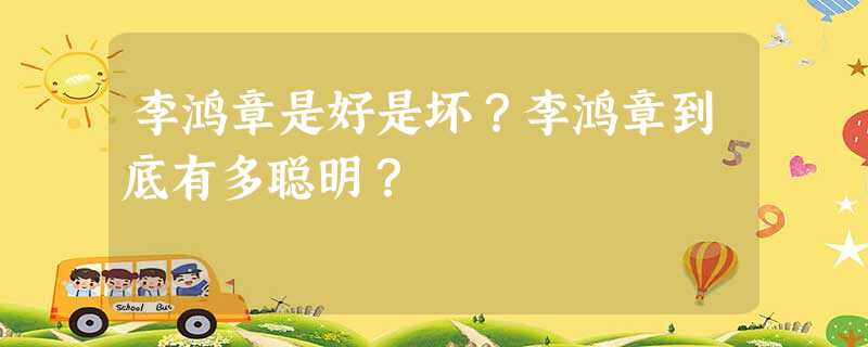 李鸿章是好是坏?李鸿章到底有多聪明? 李鸿章是好是坏?李鸿章到底有多聪明?