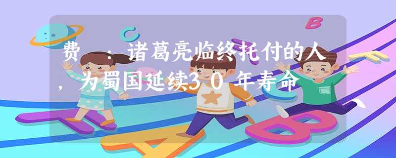 费祎:诸葛亮临终托付的人,为蜀国延续30年寿命 费祎:诸葛亮临终托付的人,为蜀国延续30年寿命