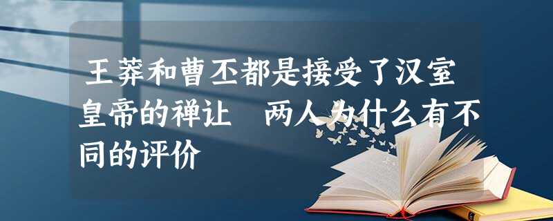 王莽和曹丕都是接受了汉室皇帝的禅让 两人为什么有不同的评价 王莽和曹丕都是接受了汉室皇帝的禅让 两人为什么有不同的评价