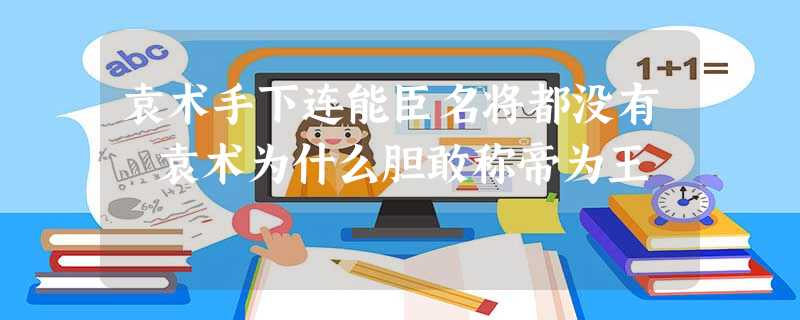 袁术手下连能臣名将都没有 袁术为什么胆敢称帝为王 袁术手下连能臣名将都没有 袁术为什么胆敢称帝为王