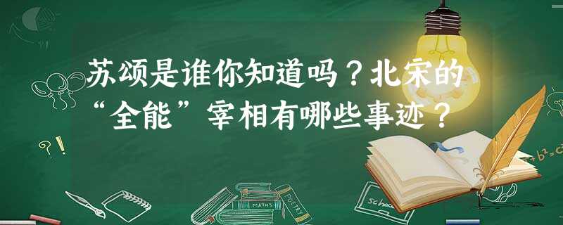 苏颂是谁你知道吗?北宋的“全能”宰相有哪些事迹? 苏颂是谁你知道吗?北宋的“全能”宰相有哪些事迹?