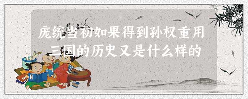 庞统当初如果得到孙权重用 三国的历史又是什么样的 庞统当初如果得到孙权重用 三国的历史又是什么样的