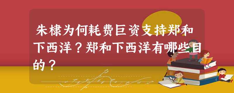 朱棣为何耗费巨资支持郑和下西洋?郑和下西洋有哪些目的? 朱棣为何耗费巨资支持郑和下西洋?郑和下西洋有哪些目的?