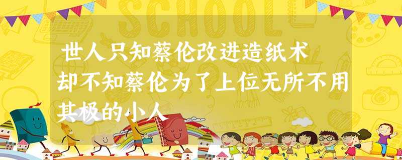 世人只知蔡伦改进造纸术 却不知蔡伦为了上位无所不用其极的小人 世人只知蔡伦改进造纸术 却不知蔡伦为了上位无所不用其极的小人