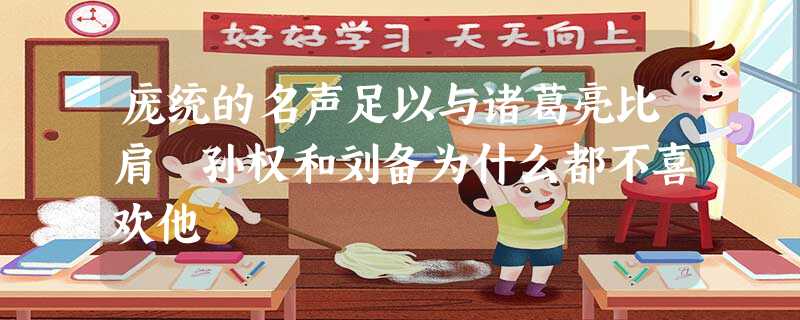 庞统的名声足以与诸葛亮比肩 孙权和刘备为什么都不喜欢他 庞统的名声足以与诸葛亮比肩 孙权和刘备为什么都不喜欢他