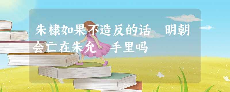 朱棣如果不造反的话 明朝会亡在朱允炆手里吗 朱棣如果不造反的话 明朝会亡在朱允炆手里吗