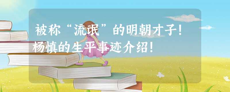 被称“流氓”的明朝才子!杨慎的生平事迹介绍! 被称“流氓”的明朝才子!杨慎的生平事迹介绍!