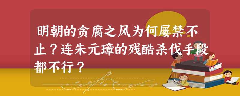 明朝的贪腐之风为何屡禁不止?连朱元璋的残酷杀伐手段都不行? 明朝的贪腐之风为何屡禁不止?连朱元璋的残酷杀伐手段都不行?