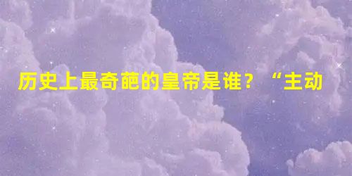 历史上最奇葩的皇帝是谁?“主动戴绿帽”是怎么回事? 历史上最奇葩的皇帝是谁?“主动戴绿帽”是怎么回事?