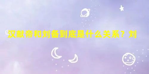 汉献帝和刘备到底是什么关系?刘皇叔的称呼是怎么来的? 汉献帝和刘备到底是什么关系?刘皇叔的称呼是怎么来的?
