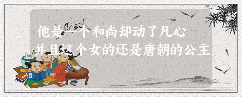 他是一个和尚却动了凡心 并且这个女的还是唐朝的公主 他是一个和尚却动了凡心 并且这个女的还是唐朝的公主