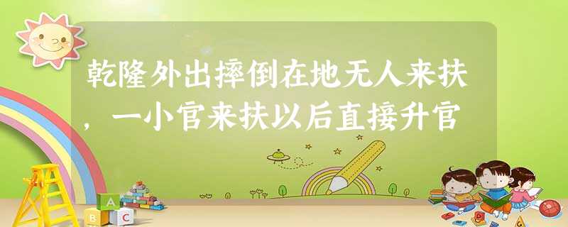 乾隆外出摔倒在地无人来扶,一小官来扶以后直接升官 乾隆外出摔倒在地无人来扶,一小官来扶以后直接升官