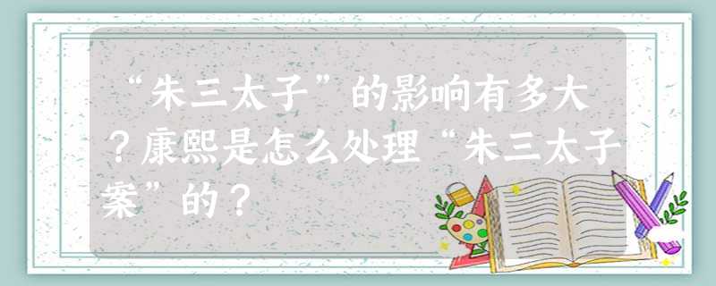 “朱三太子”的影响有多大?康熙是怎么处理“朱三太子案”的? “朱三太子”的影响有多大?康熙是怎么处理“朱三太子案”的?