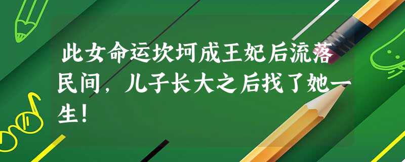 此女命运坎坷成王妃后流落民间,儿子长大之后找了她一生! 此女命运坎坷成王妃后流落民间,儿子长大之后找了她一生!