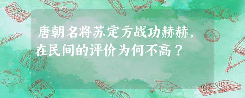 唐朝名将苏定方战功赫赫,在民间的评价为何不高? 唐朝名将苏定方战功赫赫,在民间的评价为何不高?