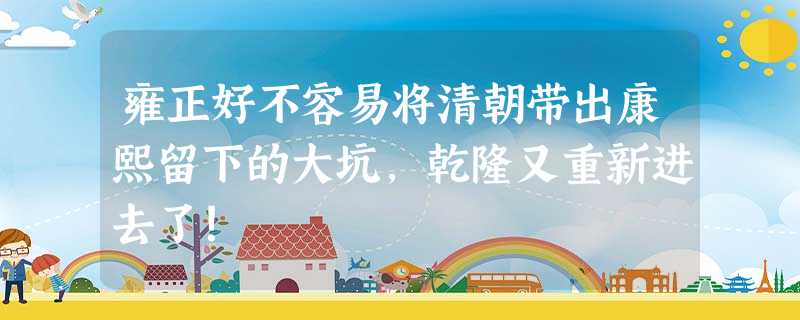 雍正好不容易将清朝带出康熙留下的大坑,乾隆又重新进去了! 雍正好不容易将清朝带出康熙留下的大坑,乾隆又重新进去了!