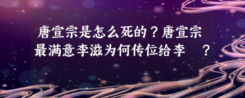 唐宣宗是怎么死的?唐宣宗最满意李滋为何传位给李凗? 唐宣宗是怎么死的?唐宣宗最满意李滋为何传位给李凗?