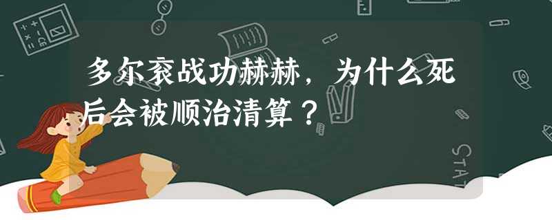 多尔衮战功赫赫,为什么死后会被顺治清算? 多尔衮战功赫赫,为什么死后会被顺治清算?