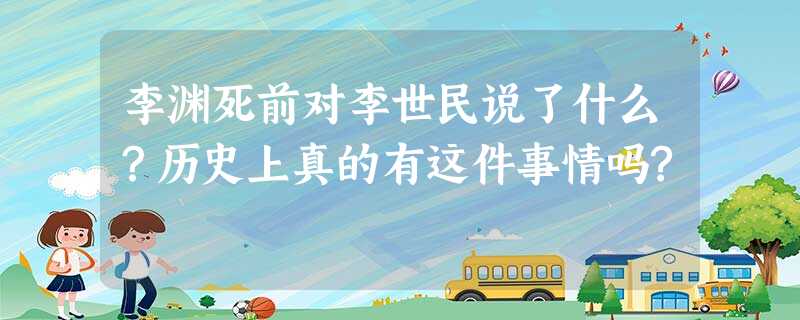 李渊死前对李世民说了什么?历史上真的有这件事情吗? 李渊死前对李世民说了什么?历史上真的有这件事情吗?